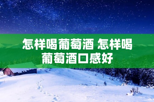 怎样喝葡萄酒 怎样喝葡萄酒口感好