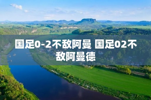 国足0-2不敌阿曼 国足02不敌阿曼德