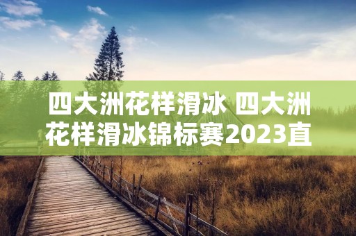 四大洲花样滑冰 四大洲花样滑冰锦标赛2023直播 四大洲花样滑冰 四大洲花样滑冰锦标赛2023直播