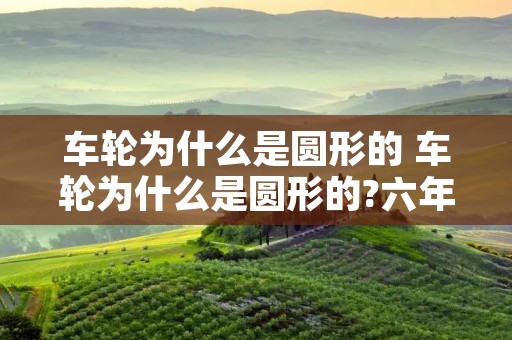 车轮为什么是圆形的 车轮为什么是圆形的?六年级上册 车轮为什么是圆形的 车轮为什么是圆形的?六年级上册