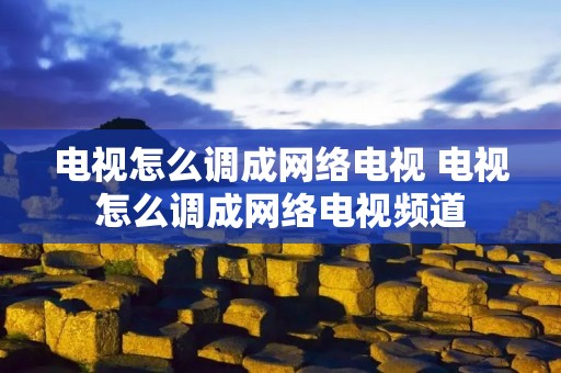 电视怎么调成网络电视 电视怎么调成网络电视频道 电视怎么调成网络电视 电视怎么调成网络电视频道