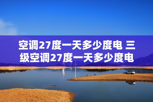 空调27度一天多少度电 三级空调27度一天多少度电 空调27度一天多少度电 三级空调27度一天多少度电