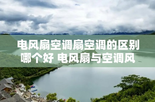 电风扇空调扇空调的区别哪个好 电风扇与空调风哪种好 电风扇空调扇空调的区别哪个好 电风扇与空调风哪种好