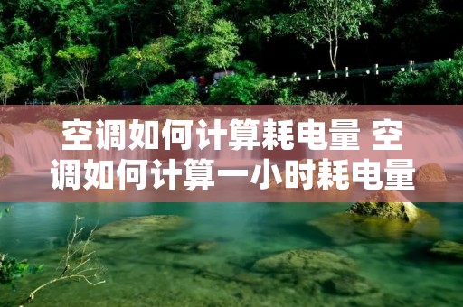 空调如何计算耗电量 空调如何计算一小时耗电量 空调如何计算耗电量 空调如何计算一小时耗电量