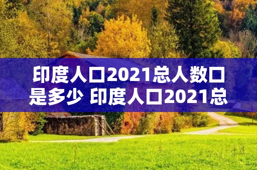 印度人口2021总人数口是多少 印度人口2021总人数口是多少亿 印度人口2021总人数口是多少 印度人口2021总人数口是多少亿
