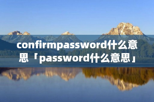 confirmpassword什么意思「password什么意思」