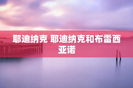 耶迪纳克 耶迪纳克和布雷西亚诺 耶迪纳克 耶迪纳克和布雷西亚诺