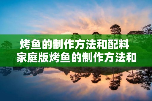 烤鱼的制作方法和配料 家庭版烤鱼的制作方法和配料 烤鱼的制作方法和配料 家庭版烤鱼的制作方法和配料