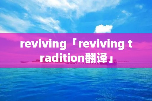 reviving「reviving tradition翻译」 reviving「reviving tradition翻译」