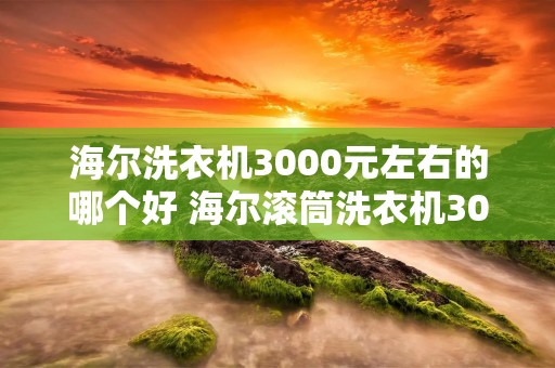 海尔洗衣机3000元左右的哪个好 海尔滚筒洗衣机3000元左右的怎么样