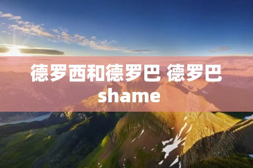 德罗西和德罗巴 德罗巴 shame 德罗西和德罗巴 德罗巴 shame