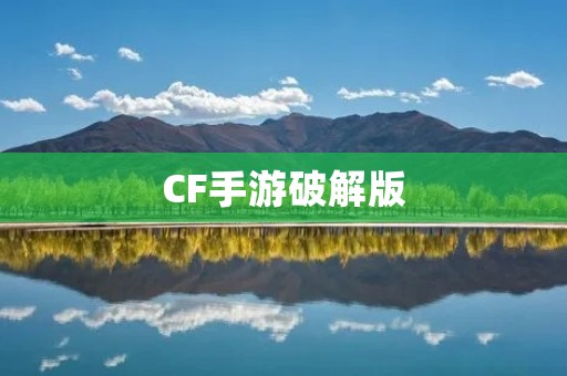 CF手游破解版:带你畅玩枪战世界的终极解锁