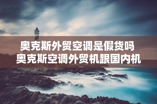 奥克斯外贸空调是假货吗 奥克斯空调外贸机跟国内机有什么区别