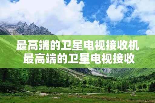 最高端的卫星电视接收机 最高端的卫星电视接收机是哪款 最高端的卫星电视接收机 最高端的卫星电视接收机是哪款