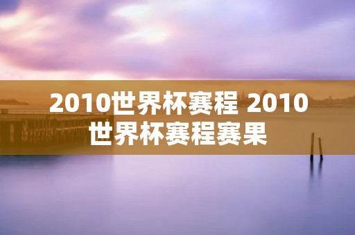 2010世界杯赛程 2010世界杯赛程赛果 2010世界杯赛程 2010世界杯赛程赛果