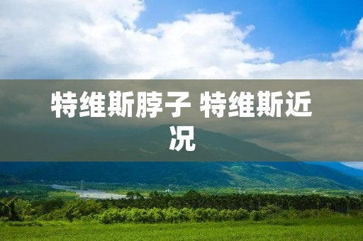 特维斯脖子 特维斯近况 特维斯脖子 特维斯近况