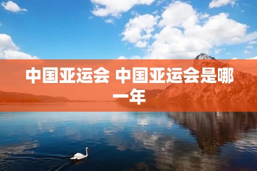 中国亚运会 中国亚运会是哪一年 中国亚运会 中国亚运会是哪一年