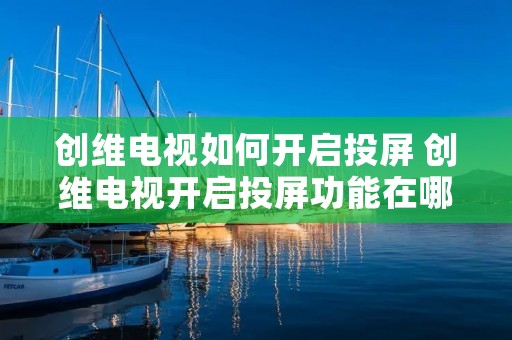 创维电视如何开启投屏 创维电视开启投屏功能在哪里设置 创维电视如何开启投屏 创维电视开启投屏功能在哪里设置