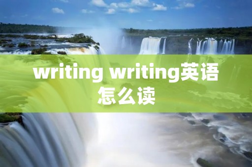 writing writing英语怎么读 writing writing英语怎么读