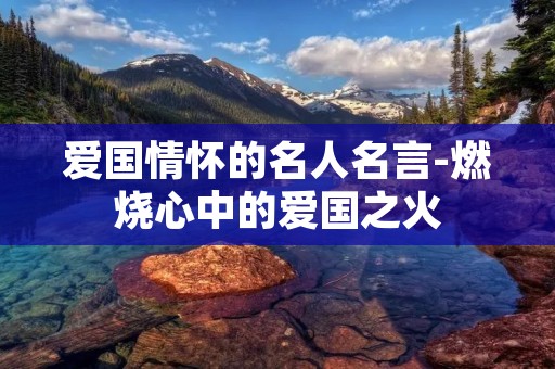 爱国情怀的名人名言-燃烧心中的爱国之火 爱国情怀的名人名言-燃烧心中的爱国之火