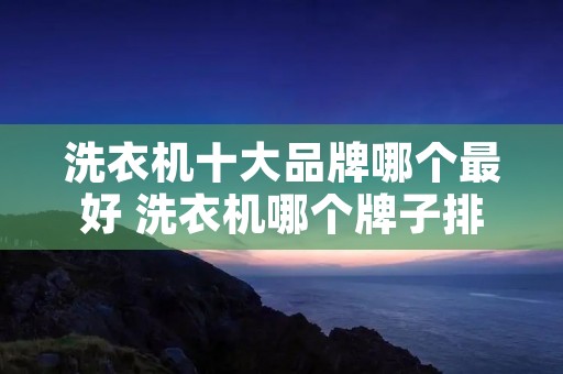 洗衣机十大品牌哪个最好 洗衣机哪个牌子排名