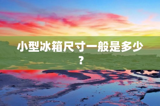 小型冰箱尺寸一般是多少？