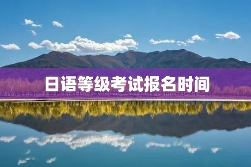 日语等级考试报名时间:了解最新报名时间,抢先规划学习计划 日语等级考试报名时间:了解最新报名时间,抢先规划学习计划