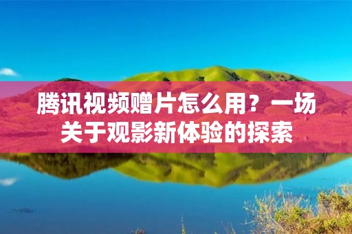 腾讯视频赠片怎么用?一场关于观影新体验的探索