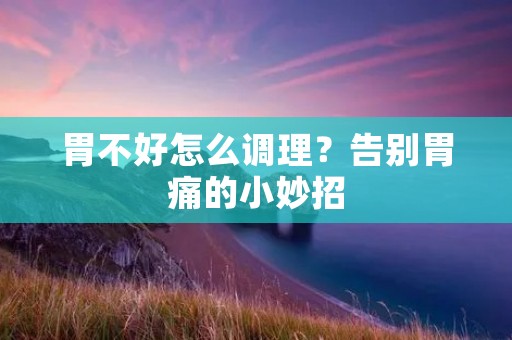 胃不好怎么调理？告别胃痛的小妙招