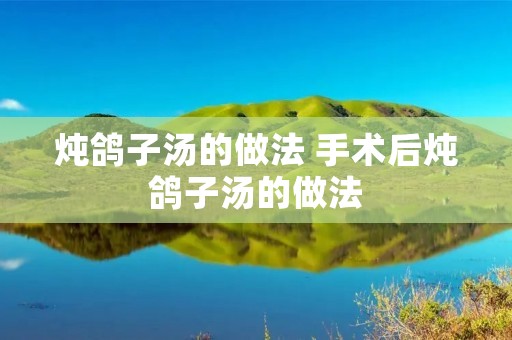 炖鸽子汤的做法 手术后炖鸽子汤的做法
