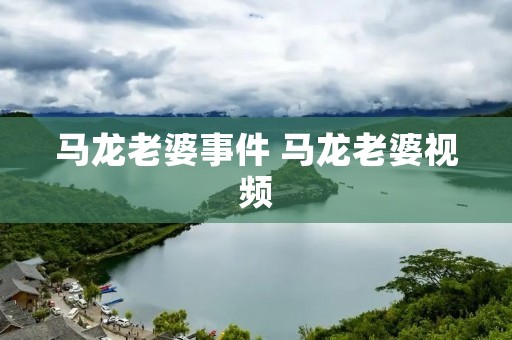 马龙老婆事件 马龙老婆视频 马龙老婆事件 马龙老婆视频