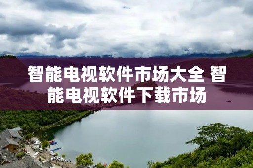智能电视软件市场大全 智能电视软件下载市场