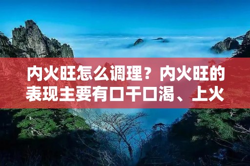 内火旺怎么调理？内火旺的表现主要有口干口渴、上火发炎、烦躁易怒、口腔溃疡等症状，给人体健康带来一定的困扰。那么，如何调理内火旺呢？下面就为大家介绍一些调理内火旺的方法。