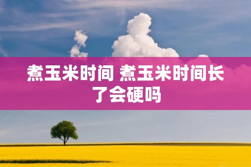 煮玉米时间 煮玉米时间长了会硬吗