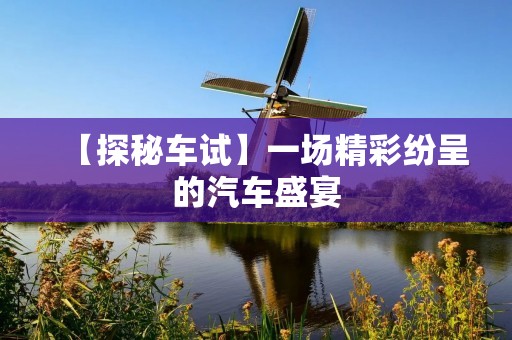 【探秘车试】一场精彩纷呈的汽车盛宴 【探秘车试】一场精彩纷呈的汽车盛宴