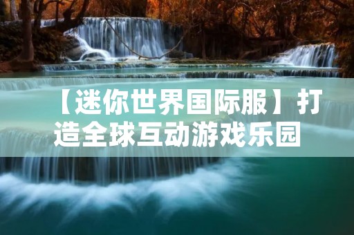 【迷你世界国际服】打造全球互动游戏乐园 【迷你世界国际服】打造全球互动游戏乐园
