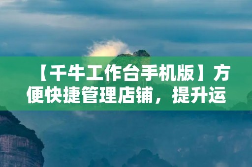 【千牛工作台手机版】方便快捷管理店铺，提升运营效率