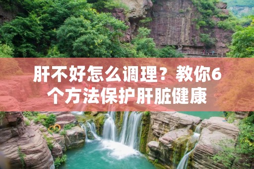 肝不好怎么调理？教你6个方法保护肝脏健康