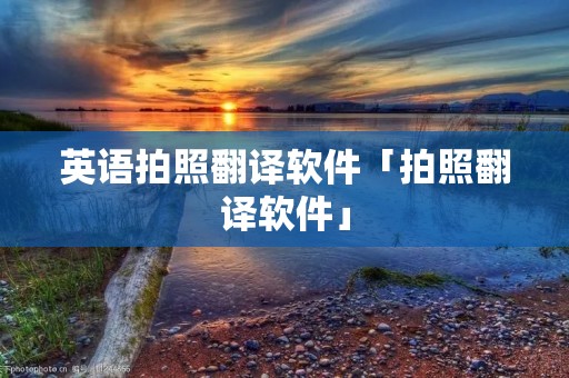 英语拍照翻译软件「拍照翻译软件」 英语拍照翻译软件「拍照翻译软件」