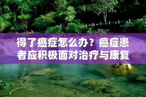 得了癌症怎么办？癌症患者应积极面对治疗与康复