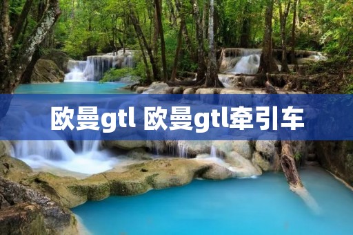欧曼gtl 欧曼gtl牵引车