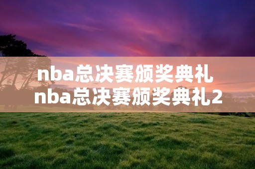 nba总决赛颁奖典礼 nba总决赛颁奖典礼2022 nba总决赛颁奖典礼 nba总决赛颁奖典礼2022