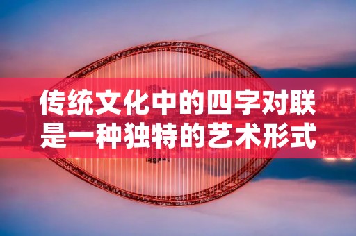 传统文化中的四字对联是一种独特的艺术形式，以其简洁而富有内涵的特点备受人们喜爱。四字对联不仅能够展现出中华民族智慧的结晶，还能够传达出深邃的哲理和美好的愿景。本文将介绍四字对联的起源与发展，并探讨它在现代社会中的意义与价值。
