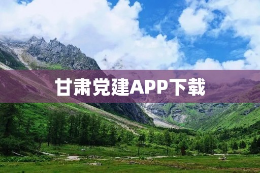 甘肃党建APP下载：打造党建新平台