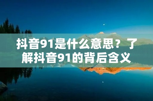 抖音91是什么意思?了解抖音91的背后含义