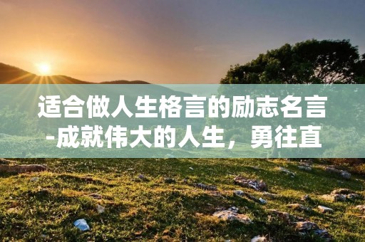 适合做人生格言的励志名言-成就伟大的人生,勇往直前,永不放弃 适合做人生格言的励志名言-成就伟大的人生,勇往直前,永不放弃