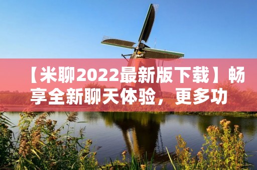 【米聊2022最新版下载】畅享全新聊天体验,更多功能等你来体验! 【米聊2022最新版下载】畅享全新聊天体验,更多功能等你来体验!