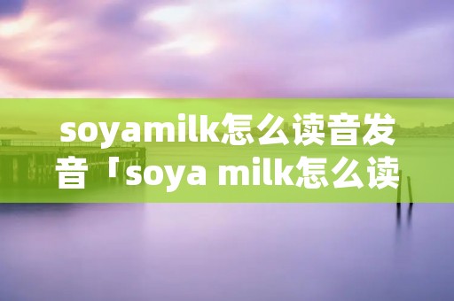 soyamilk怎么读音发音「soya milk怎么读音发音」 soyamilk怎么读音发音「soya milk怎么读音发音」