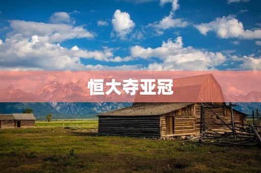 恒大夺亚冠：亚洲足坛新王者的诞生