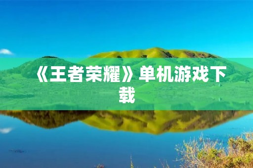 《王者荣耀》单机游戏下载：王者荣耀电脑版下载及安装教程